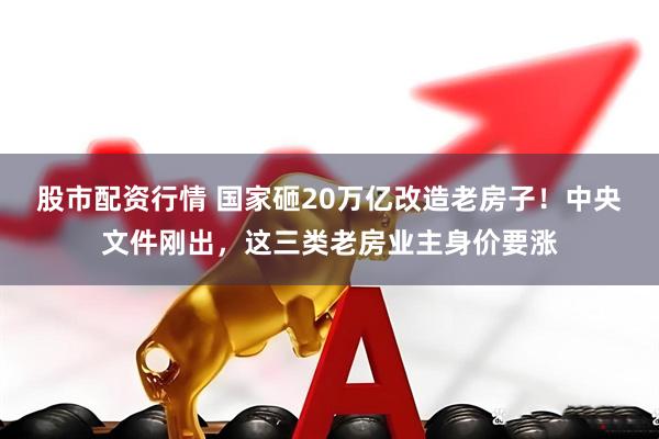 股市配资行情 国家砸20万亿改造老房子！中央文件刚出，这三类老房业主身价要涨