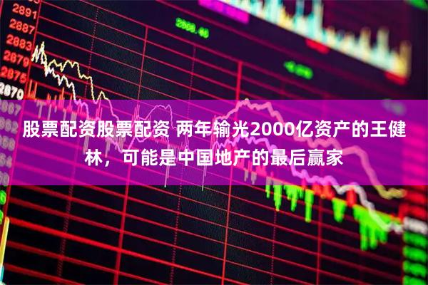 股票配资股票配资 两年输光2000亿资产的王健林，可能是中国地产的最后赢家