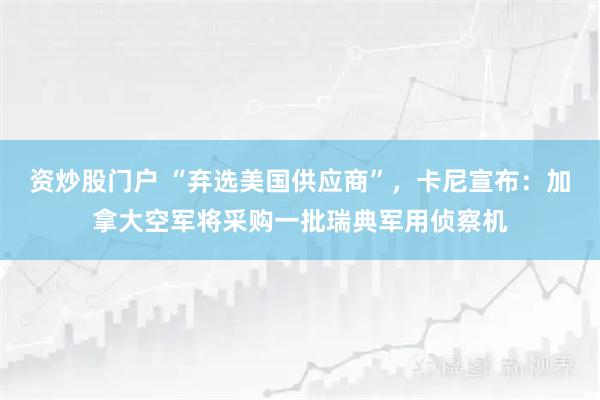 资炒股门户 “弃选美国供应商”，卡尼宣布：加拿大空军将采购一批瑞典军用侦察机