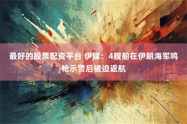 最好的股票配资平台 伊媒：4艘船在伊朗海军鸣枪示警后被迫返航