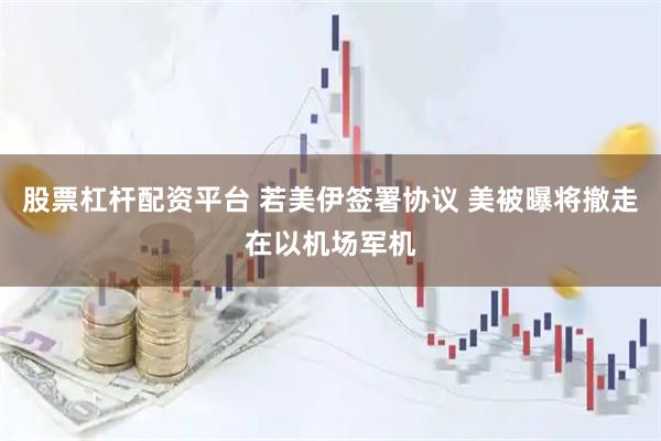 股票杠杆配资平台 若美伊签署协议 美被曝将撤走在以机场军机