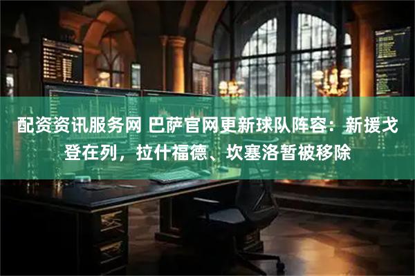 配资资讯服务网 巴萨官网更新球队阵容：新援戈登在列，拉什福德、坎塞洛暂被移除