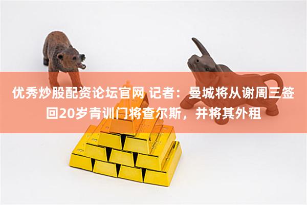 优秀炒股配资论坛官网 记者：曼城将从谢周三签回20岁青训门将查尔斯，并将其外租