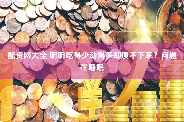 配资网大全 明明吃得少动得多却瘦不下来？问题在睡眠