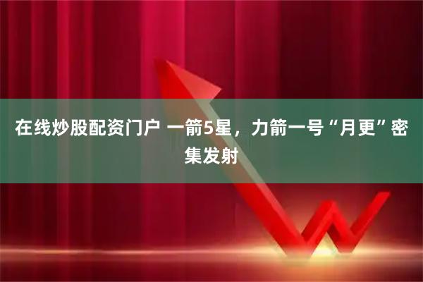 在线炒股配资门户 一箭5星，力箭一号“月更”密集发射