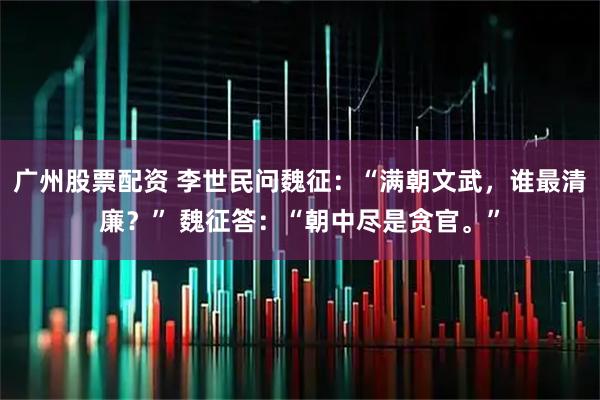广州股票配资 李世民问魏征：“满朝文武，谁最清廉？” 魏征答：“朝中尽是贪官。”