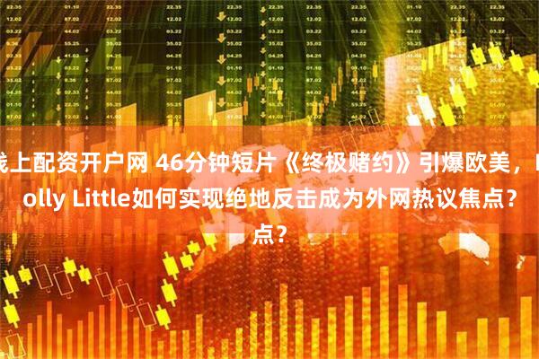 线上配资开户网 46分钟短片《终极赌约》引爆欧美，Molly Little如何实现绝地反击成为外网热议焦点？