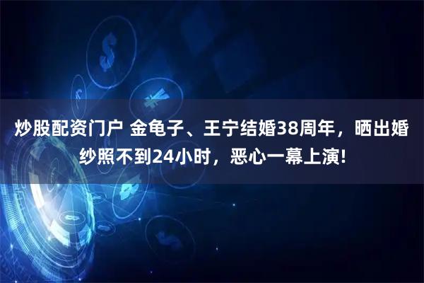 炒股配资门户 金龟子、王宁结婚38周年，晒出婚纱照不到24小时，恶心一幕上演!