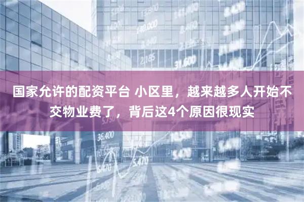 国家允许的配资平台 小区里，越来越多人开始不交物业费了，背后这4个原因很现实