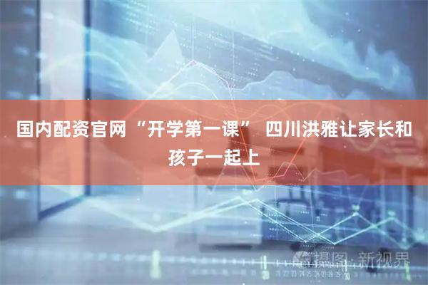 国内配资官网 “开学第一课”  四川洪雅让家长和孩子一起上