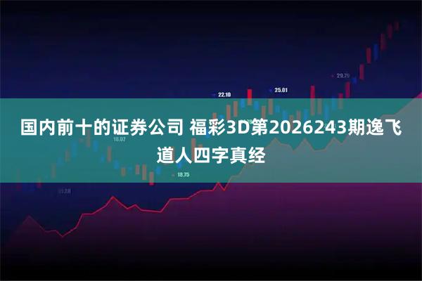 国内前十的证券公司 福彩3D第2026243期逸飞道人四字真经
