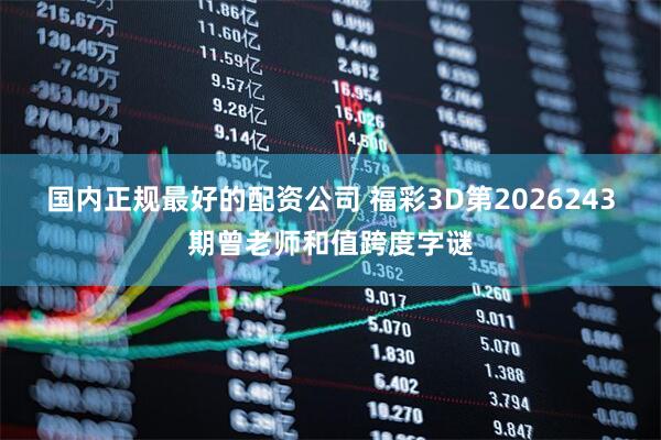 国内正规最好的配资公司 福彩3D第2026243期曾老师和值跨度字谜
