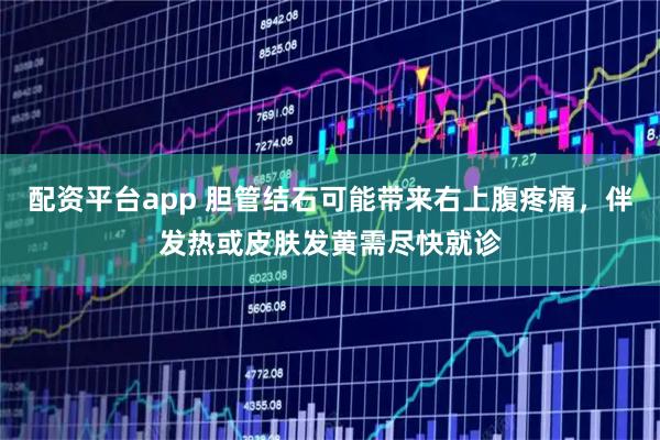 配资平台app 胆管结石可能带来右上腹疼痛，伴发热或皮肤发黄需尽快就诊