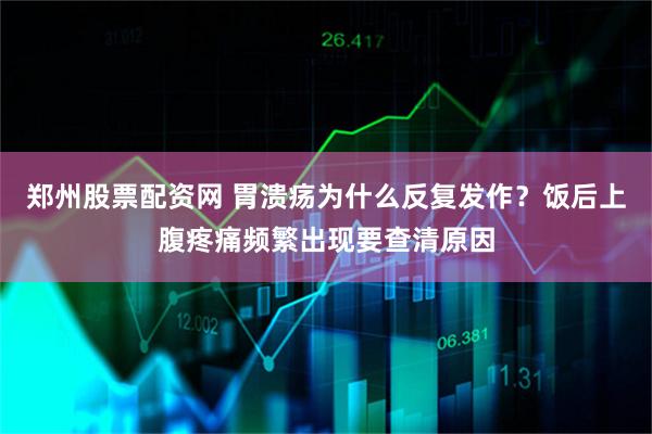 郑州股票配资网 胃溃疡为什么反复发作？饭后上腹疼痛频繁出现要查清原因