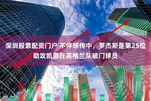 深圳股票配资门户 不停球传中，罗杰斯是第25位助攻凯恩在英格兰队破门球员