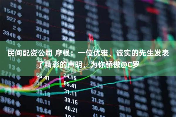 民间配资公司 摩根：一位优雅、诚实的先生发表了精彩的声明，为你骄傲@C罗
