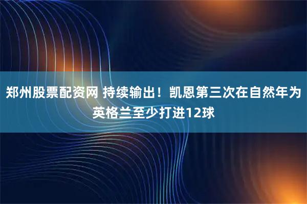 郑州股票配资网 持续输出！凯恩第三次在自然年为英格兰至少打进12球